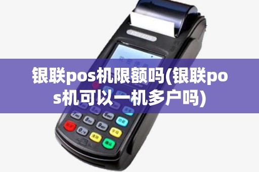 银联pos机限额吗(银联pos机可以一机多户吗) 银联pos机限额吗(银联pos机可以一机多户吗)