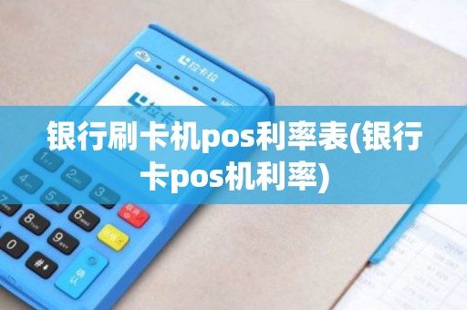 银行刷卡机pos利率表(银行卡pos机利率)