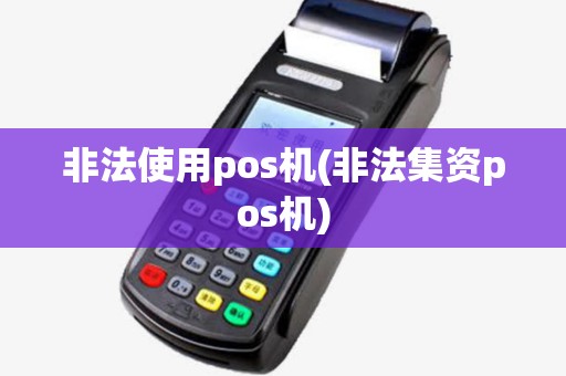 非法使用pos机(非法集资pos机) 非法使用pos机(非法集资pos机)