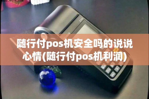 随行付pos机安全吗的说说心情(随行付pos机利润) 随行付pos机安全吗的说说心情(随行付pos机利润)