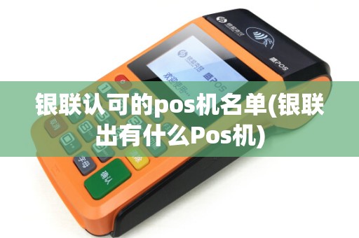 银联认可的pos机名单(银联出有什么Pos机)