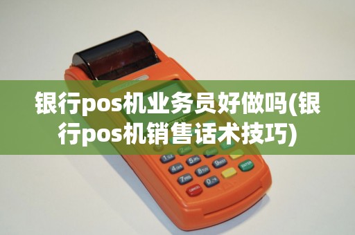 银行pos机业务员好做吗(银行pos机销售话术技巧) 银行pos机业务员好做吗(银行pos机销售话术技巧)