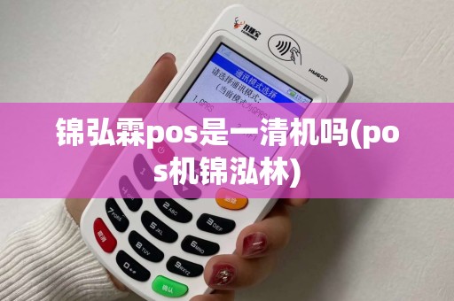 锦弘霖pos是一清机吗(pos机锦泓林) 锦弘霖pos是一清机吗(pos机锦泓林)