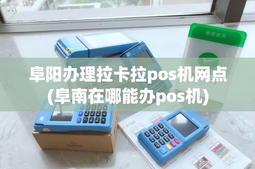 阜阳办理拉卡拉pos机网点(阜南在哪能办pos机) 阜阳办理拉卡拉pos机网点(阜南在哪能办pos机)