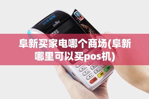 阜新买家电哪个商场(阜新哪里可以买pos机) 阜新买家电哪个商场(阜新哪里可以买pos机)