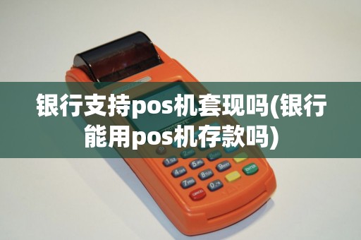 银行支持pos机套现吗(银行能用pos机存款吗) 银行支持pos机套现吗(银行能用pos机存款吗)