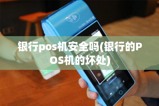 银行pos机安全吗(银行的POS机的坏处) 银行pos机安全吗(银行的POS机的坏处)