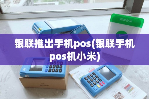 银联推出手机pos(银联手机pos机小米) 银联推出手机pos(银联手机pos机小米)