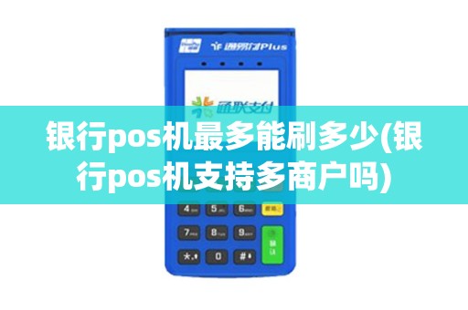 银行pos机最多能刷多少(银行pos机支持多商户吗) 银行pos机最多能刷多少(银行pos机支持多商户吗)