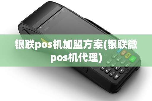 银联pos机加盟方案(银联微pos机代理) 银联pos机加盟方案(银联微pos机代理)