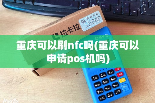 重庆可以刷nfc吗(重庆可以申请pos机吗) 重庆可以刷nfc吗(重庆可以申请pos机吗)