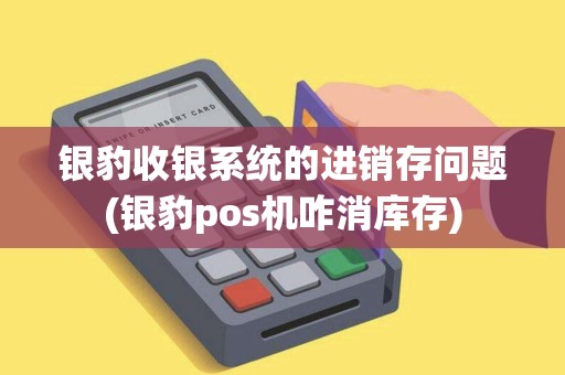 银豹收银系统的进销存问题(银豹pos机咋消库存) 银豹收银系统的进销存问题(银豹pos机咋消库存)