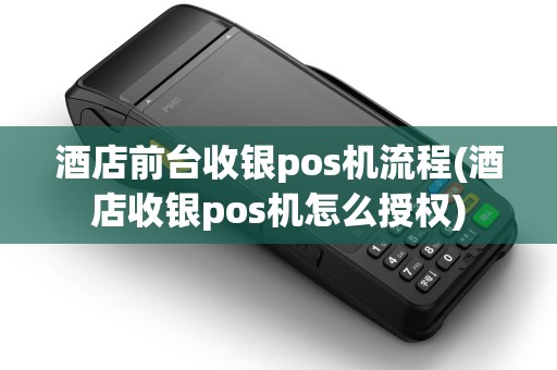 酒店前台收银pos机流程(酒店收银pos机怎么授权) 酒店前台收银pos机流程(酒店收银pos机怎么授权)