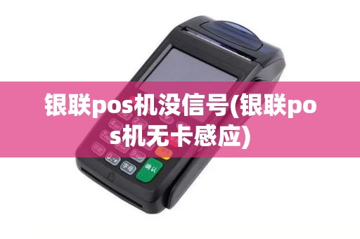 银联pos机没信号(银联pos机无卡感应) 银联pos机没信号(银联pos机无卡感应)