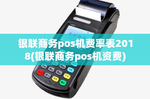 银联商务pos机费率表2018(银联商务pos机资费) 银联商务pos机费率表2018(银联商务pos机资费)