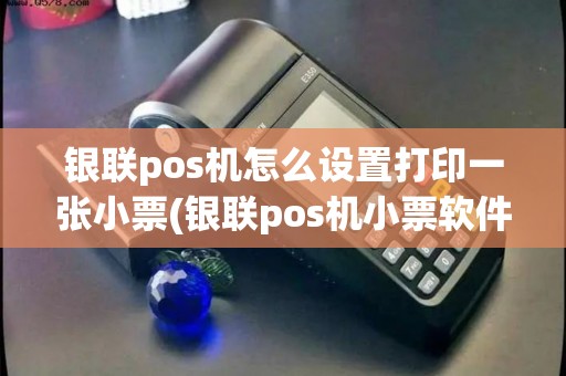 银联pos机怎么设置打印一张小票(银联pos机小票软件)