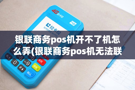 银联商务pos机开不了机怎么弄(银联商务pos机无法联网) 银联商务pos机开不了机怎么弄(银联商务pos机无法联网)