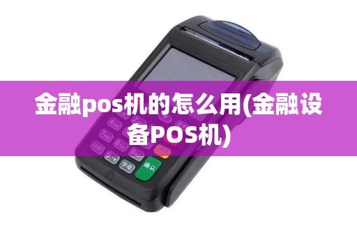 金融pos机的怎么用(金融设备POS机) 金融pos机的怎么用(金融设备POS机)
