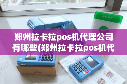 郑州拉卡拉pos机代理公司有哪些(郑州拉卡拉pos机代理公司) 郑州拉卡拉pos机代理公司有哪些(郑州拉卡拉pos机代理公司)