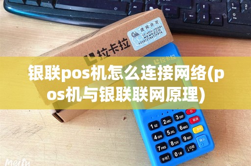 银联pos机怎么连接网络(pos机与银联联网原理) 银联pos机怎么连接网络(pos机与银联联网原理)