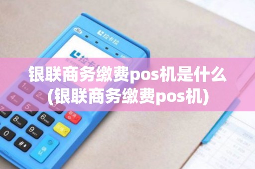 银联商务缴费pos机是什么(银联商务缴费pos机) 银联商务缴费pos机是什么(银联商务缴费pos机)