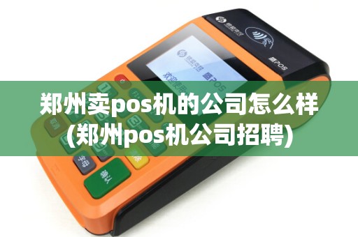 郑州卖pos机的公司怎么样(郑州pos机公司招聘)