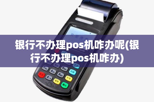 银行不办理pos机咋办呢(银行不办理pos机咋办) 银行不办理pos机咋办呢(银行不办理pos机咋办)