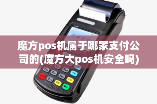 魔方pos机属于哪家支付公司的(魔方大pos机安全吗) 魔方pos机属于哪家支付公司的(魔方大pos机安全吗)