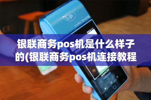 银联商务pos机是什么样子的(银联商务pos机连接教程)