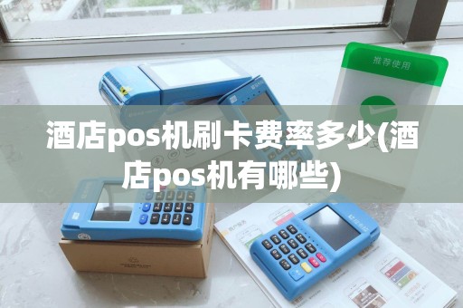 酒店pos机刷卡费率多少(酒店pos机有哪些) 酒店pos机刷卡费率多少(酒店pos机有哪些)