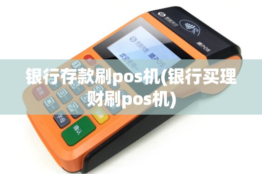 银行存款刷pos机(银行买理财刷pos机) 银行存款刷pos机(银行买理财刷pos机)