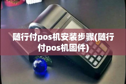 随行付pos机安装步骤(随行付pos机固件) 随行付pos机安装步骤(随行付pos机固件)