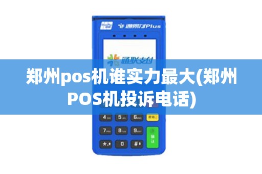 郑州pos机谁实力最大(郑州POS机投诉电话) 郑州pos机谁实力最大(郑州POS机投诉电话)