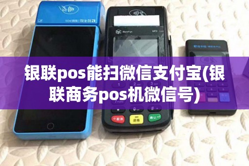 银联pos能扫微信支付宝(银联商务pos机微信号)