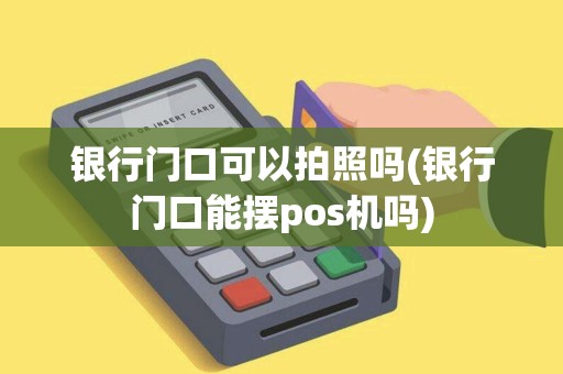 银行门口可以拍照吗(银行门口能摆pos机吗) 银行门口可以拍照吗(银行门口能摆pos机吗)