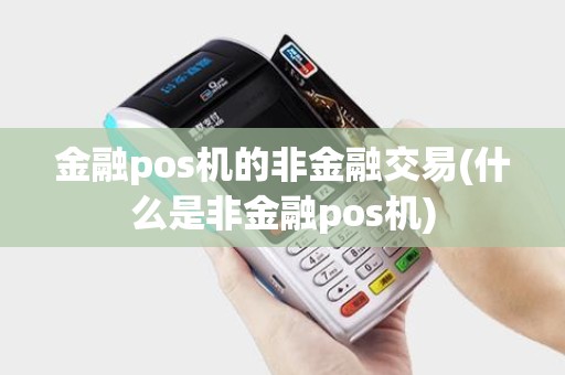 金融pos机的非金融交易(什么是非金融pos机) 金融pos机的非金融交易(什么是非金融pos机)