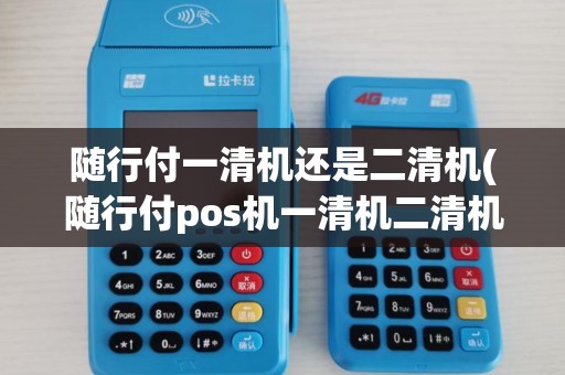 随行付一清机还是二清机(随行付pos机一清机二清机) 随行付一清机还是二清机(随行付pos机一清机二清机)