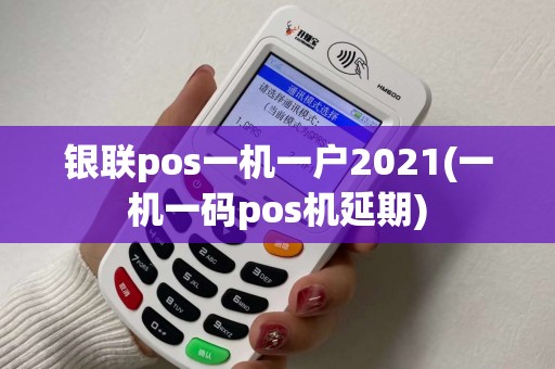 银联pos一机一户2021(一机一码pos机延期) 银联pos一机一户2021(一机一码pos机延期)
