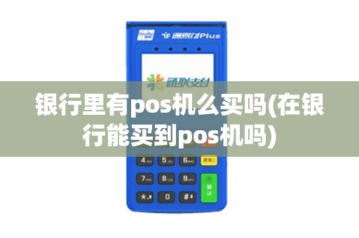 银行里有pos机么买吗(在银行能买到pos机吗) 银行里有pos机么买吗(在银行能买到pos机吗)