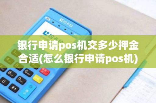 银行申请pos机交多少押金合适(怎么银行申请pos机) 银行申请pos机交多少押金合适(怎么银行申请pos机)