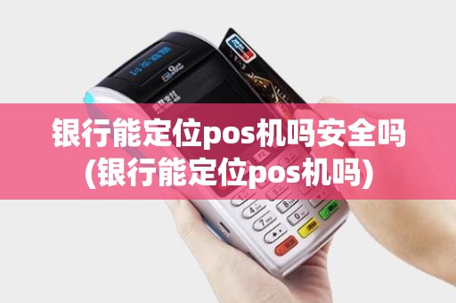 银行能定位pos机吗安全吗(银行能定位pos机吗) 银行能定位pos机吗安全吗(银行能定位pos机吗)