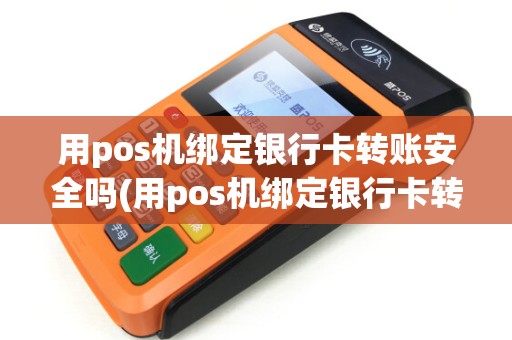 用pos机绑定银行卡转账安全吗(用pos机绑定银行卡转账) 用pos机绑定银行卡转账安全吗(用pos机绑定银行卡转账)