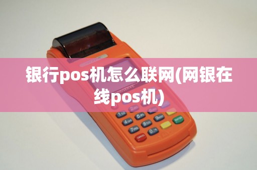 银行pos机怎么联网(网银在线pos机) 银行pos机怎么联网(网银在线pos机)