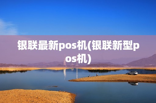 银联最新pos机(银联新型pos机) 银联最新pos机(银联新型pos机)