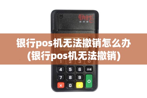 银行pos机无法撤销怎么办(银行pos机无法撤销) 银行pos机无法撤销怎么办(银行pos机无法撤销)