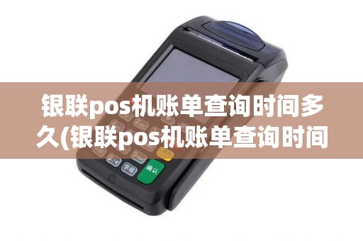 银联pos机账单查询时间多久(银联pos机账单查询时间)