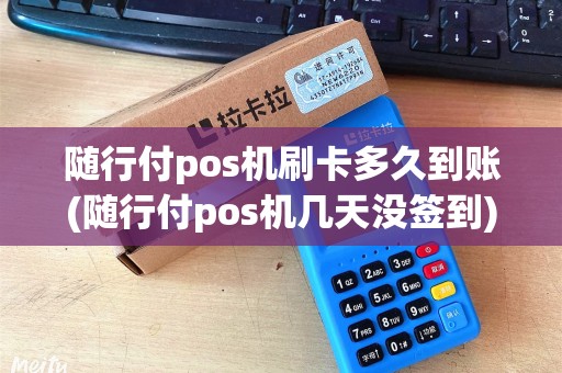 随行付pos机刷卡多久到账(随行付pos机几天没签到)
