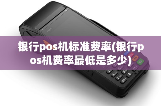 银行pos机标准费率(银行pos机费率最低是多少) 银行pos机标准费率(银行pos机费率最低是多少)