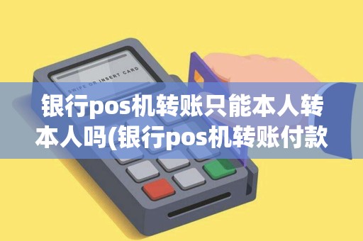 银行pos机转账只能本人转本人吗(银行pos机转账付款) 银行pos机转账只能本人转本人吗(银行pos机转账付款)