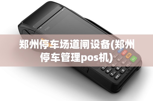 郑州停车场道闸设备(郑州停车管理pos机) 郑州停车场道闸设备(郑州停车管理pos机)